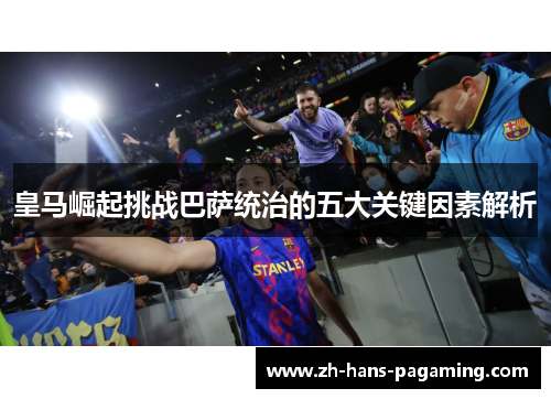 皇马崛起挑战巴萨统治的五大关键因素解析