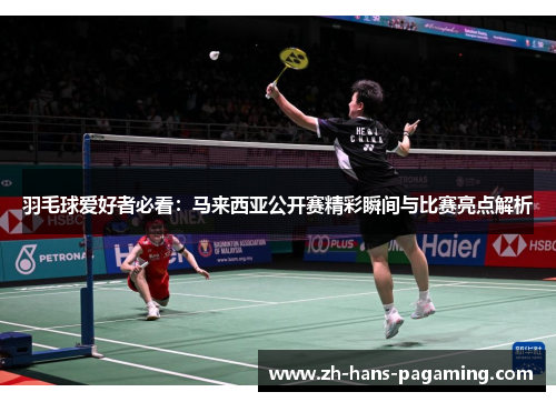 羽毛球爱好者必看：马来西亚公开赛精彩瞬间与比赛亮点解析