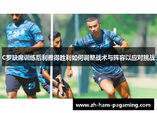 C罗缺席训练后利雅得胜利如何调整战术与阵容以应对挑战
