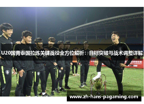 U20国青泰国拉练关键战役全方位解析：目标突破与战术调整详解