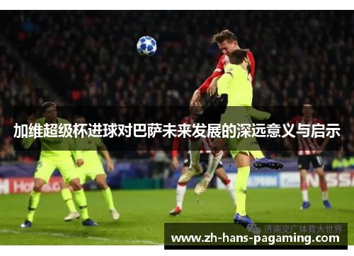 加维超级杯进球对巴萨未来发展的深远意义与启示
