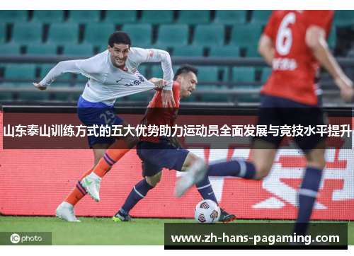 山东泰山训练方式的五大优势助力运动员全面发展与竞技水平提升