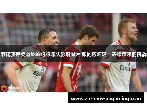 申花放弃费南多续约对球队影响深远 如何应对这一决策带来的挑战