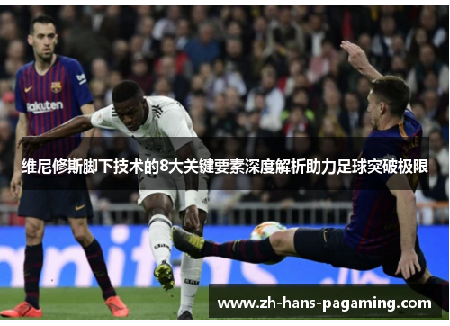 维尼修斯脚下技术的8大关键要素深度解析助力足球突破极限