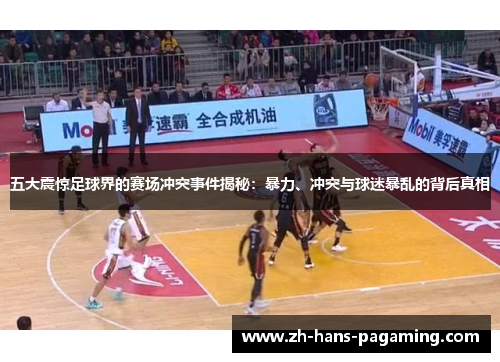 五大震惊足球界的赛场冲突事件揭秘：暴力、冲突与球迷暴乱的背后真相