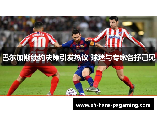 巴尔加斯续约决策引发热议 球迷与专家各抒己见