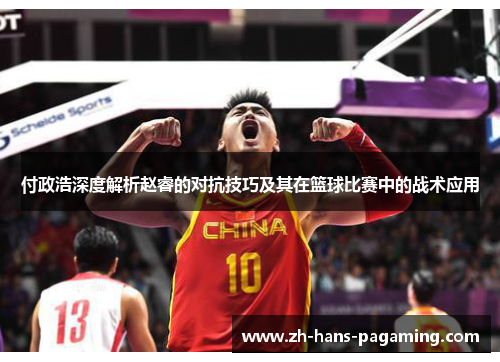 付政浩深度解析赵睿的对抗技巧及其在篮球比赛中的战术应用