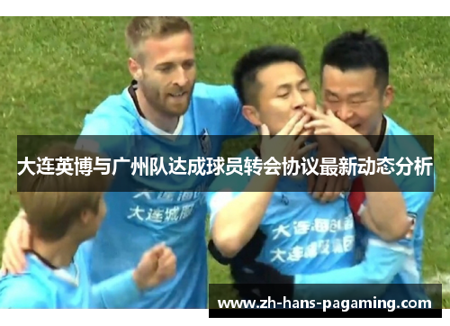 大连英博与广州队达成球员转会协议最新动态分析