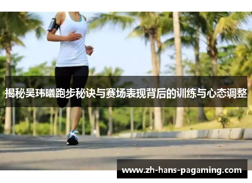 揭秘吴玮曦跑步秘诀与赛场表现背后的训练与心态调整