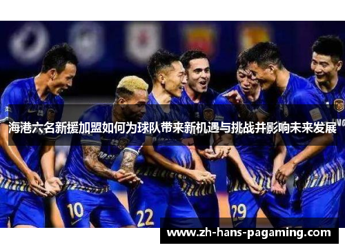 海港六名新援加盟如何为球队带来新机遇与挑战并影响未来发展