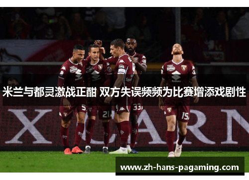 米兰与都灵激战正酣 双方失误频频为比赛增添戏剧性