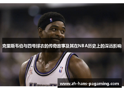 克里斯韦伯与四号球衣的传奇故事及其在NBA历史上的深远影响