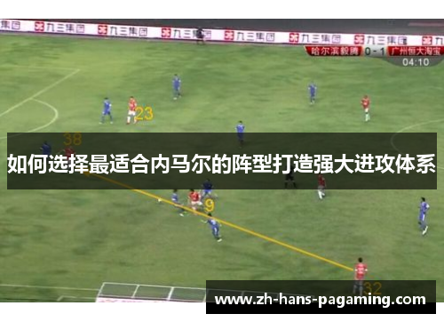 如何选择最适合内马尔的阵型打造强大进攻体系
