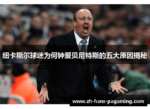 纽卡斯尔球迷为何钟爱贝尼特斯的五大原因揭秘