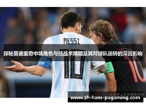 探秘莫德里奇中场角色与技战术精髓及其对球队运转的深远影响