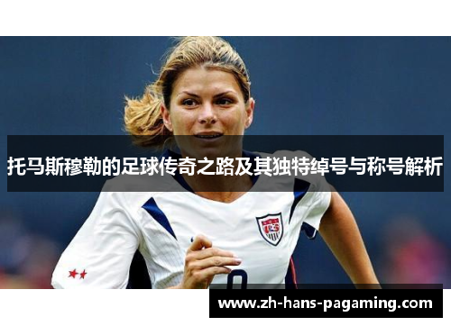托马斯穆勒的足球传奇之路及其独特绰号与称号解析