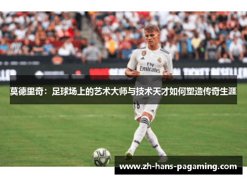 莫德里奇：足球场上的艺术大师与技术天才如何塑造传奇生涯