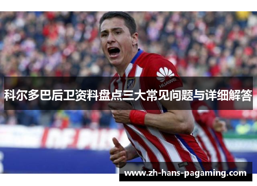 科尔多巴后卫资料盘点三大常见问题与详细解答