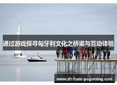 通过游戏探寻匈牙利文化之桥梁与互动体验