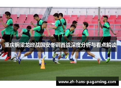 重庆铜梁龙迎战国安冬训首战深度分析与看点解读