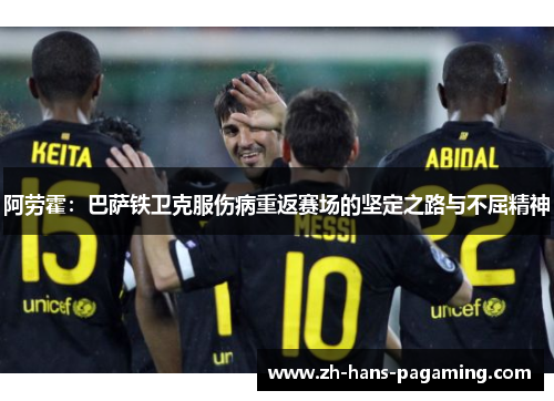 阿劳霍：巴萨铁卫克服伤病重返赛场的坚定之路与不屈精神