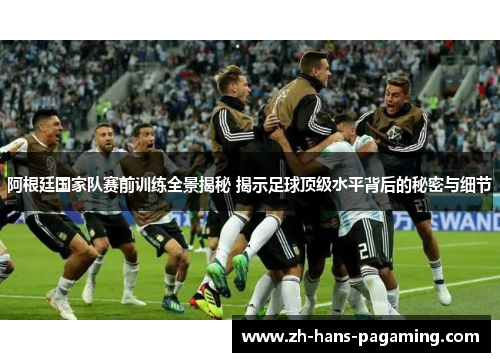 阿根廷国家队赛前训练全景揭秘 揭示足球顶级水平背后的秘密与细节