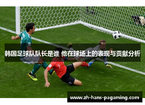 韩国足球队队长是谁 他在球场上的表现与贡献分析