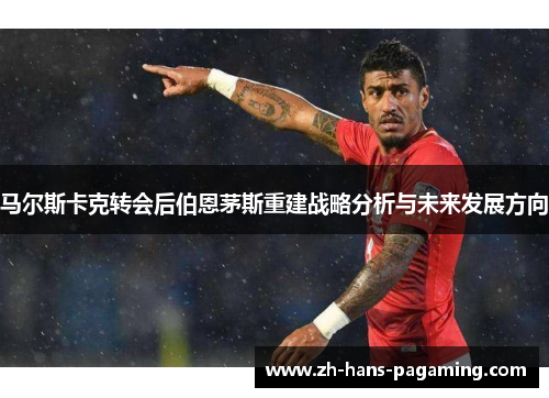 马尔斯卡克转会后伯恩茅斯重建战略分析与未来发展方向 马尔斯卡克转会后伯恩茅斯重建战略分析与未来发展方向