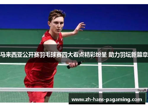 马来西亚公开赛羽毛球赛四大看点精彩纷呈 助力羽坛新篇章 马来西亚公开赛羽毛球赛四大看点精彩纷呈 助力羽坛新篇章