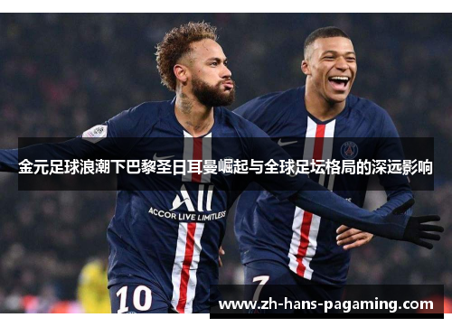 金元足球浪潮下巴黎圣日耳曼崛起与全球足坛格局的深远影响 金元足球浪潮下巴黎圣日耳曼崛起与全球足坛格局的深远影响