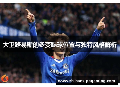 大卫路易斯的多变踢球位置与独特风格解析 大卫路易斯的多变踢球位置与独特风格解析