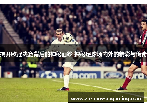 揭开欧冠决赛背后的神秘面纱 探秘足球场内外的精彩与传奇 揭开欧冠决赛背后的神秘面纱 探秘足球场内外的精彩与传奇