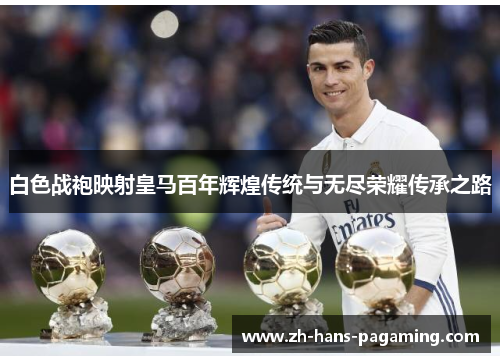 白色战袍映射皇马百年辉煌传统与无尽荣耀传承之路