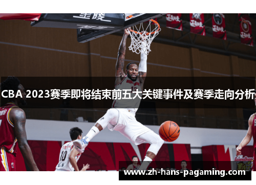 CBA 2023赛季即将结束前五大关键事件及赛季走向分析