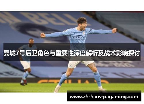 曼城7号后卫角色与重要性深度解析及战术影响探讨