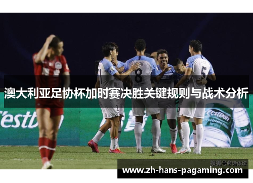 澳大利亚足协杯加时赛决胜关键规则与战术分析 澳大利亚足协杯加时赛决胜关键规则与战术分析