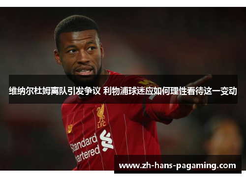 维纳尔杜姆离队引发争议 利物浦球迷应如何理性看待这一变动 维纳尔杜姆离队引发争议 利物浦球迷应如何理性看待这一变动