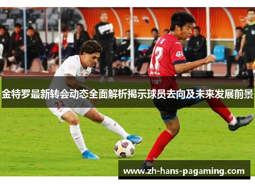 金特罗最新转会动态全面解析揭示球员去向及未来发展前景 金特罗最新转会动态全面解析揭示球员去向及未来发展前景
