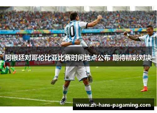 阿根廷对哥伦比亚比赛时间地点公布 期待精彩对决