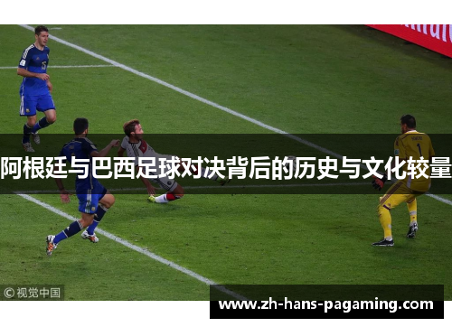阿根廷与巴西足球对决背后的历史与文化较量