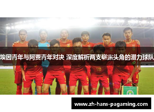 埃因青年与阿贾青年对决 深度解析两支崭露头角的潜力球队