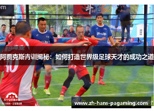 阿贾克斯青训揭秘：如何打造世界级足球天才的成功之道