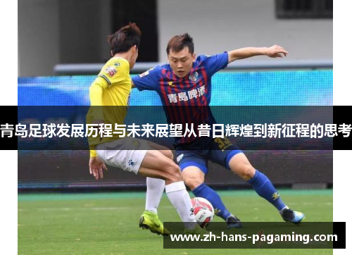 青岛足球发展历程与未来展望从昔日辉煌到新征程的思考