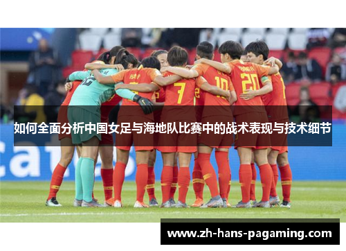 如何全面分析中国女足与海地队比赛中的战术表现与技术细节 如何全面分析中国女足与海地队比赛中的战术表现与技术细节