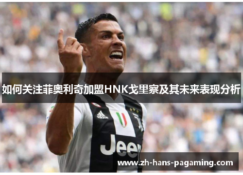 如何关注菲奥利奇加盟HNK戈里察及其未来表现分析