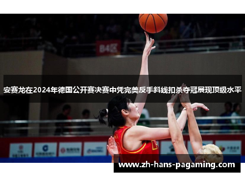 安赛龙在2024年德国公开赛决赛中凭完美反手斜线扣杀夺冠展现顶级水平