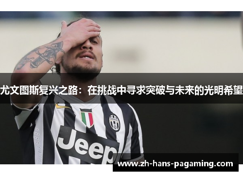 尤文图斯复兴之路：在挑战中寻求突破与未来的光明希望