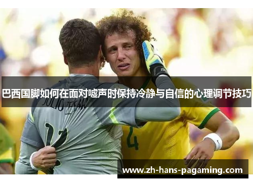 巴西国脚如何在面对嘘声时保持冷静与自信的心理调节技巧