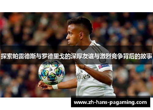 探索帕雷德斯与罗德里戈的深厚友谊与激烈竞争背后的故事 探索帕雷德斯与罗德里戈的深厚友谊与激烈竞争背后的故事