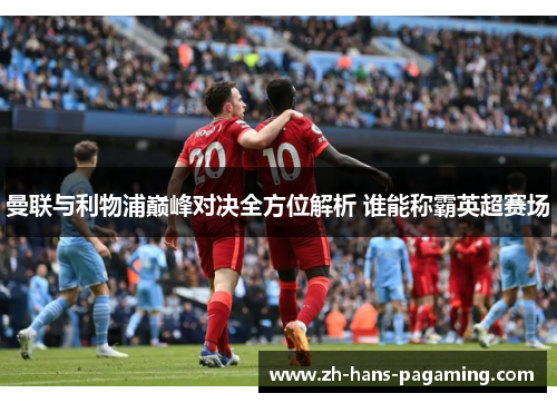 曼联与利物浦巅峰对决全方位解析 谁能称霸英超赛场 曼联与利物浦巅峰对决全方位解析 谁能称霸英超赛场